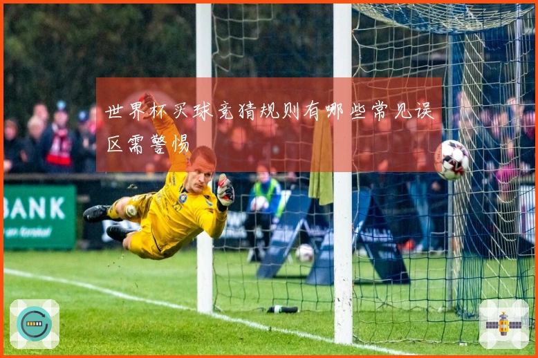 世界杯买球竞猜规则有哪些常见误区需警惕