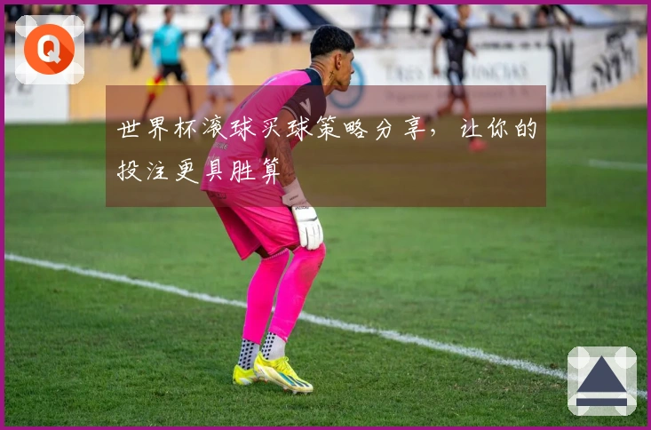 世界杯滚球买球策略分享，让你的投注更具胜算