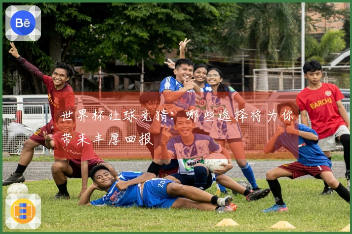 世界杯让球竞猜：哪些选择将为你带来丰厚回报