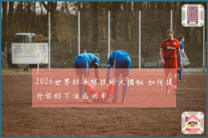 2026世界杯滚球技巧大揭秘 如何提升你的下注成功率