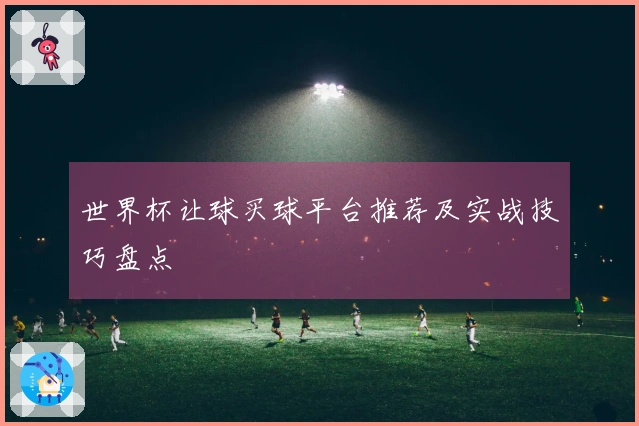 世界杯让球买球平台推荐及实战技巧盘点