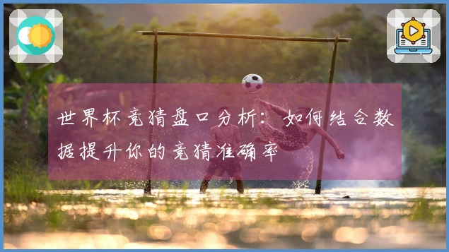 世界杯竞猜盘口分析：如何结合数据提升你的竞猜准确率