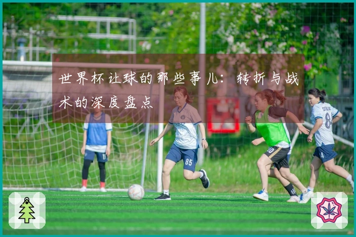 世界杯让球的那些事儿：转折与战术的深度盘点