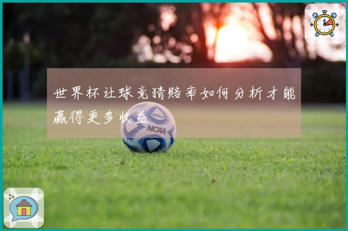 世界杯让球竞猜赔率如何分析才能赢得更多收益