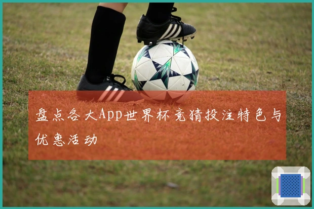 盘点各大App世界杯竞猜投注特色与优惠活动