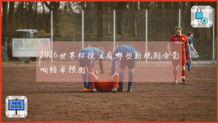 2026世界杯投注有哪些新规则会影响赔率预测