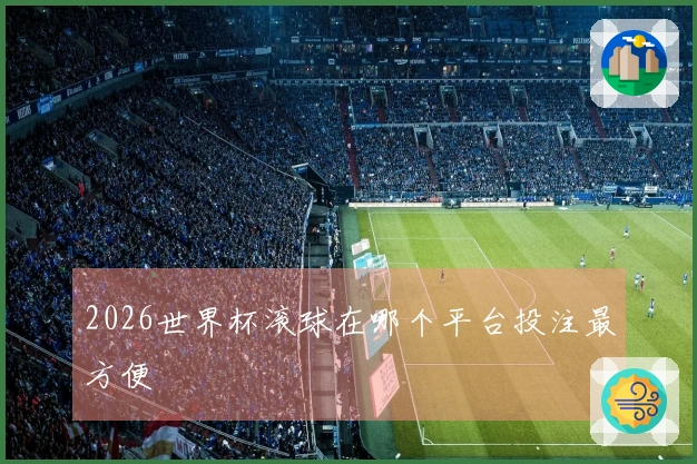 2026世界杯滚球在哪个平台投注最方便