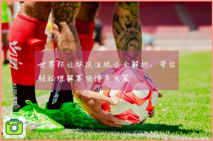 世界杯让球投注玩法全解析,带你轻松理解赛场博弈决策