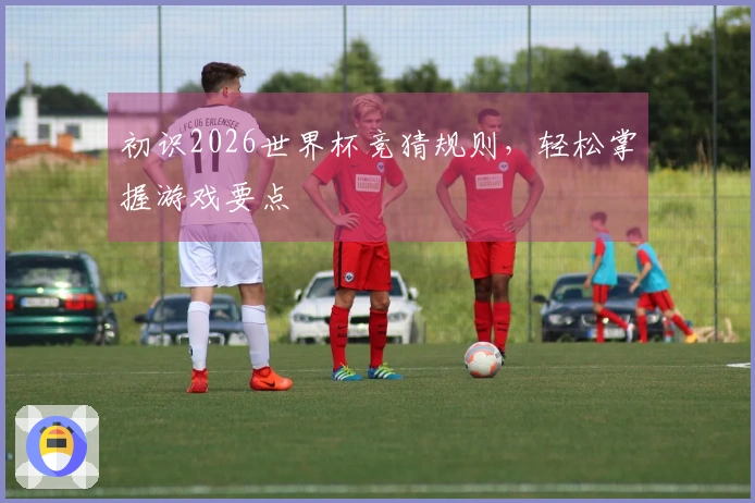 初识2026世界杯竞猜规则,轻松掌握游戏要点