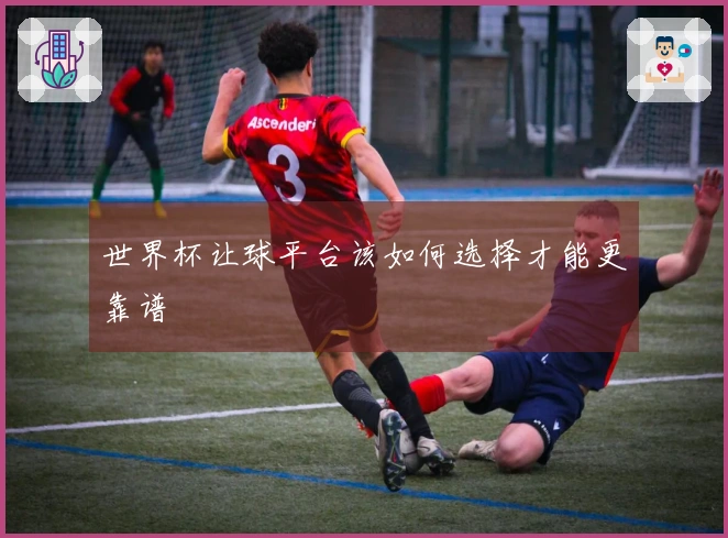 世界杯让球平台该如何选择才能更靠谱