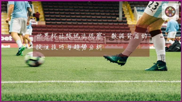 世界杯让球玩法观察:数据背后的投注技巧与趋势分析