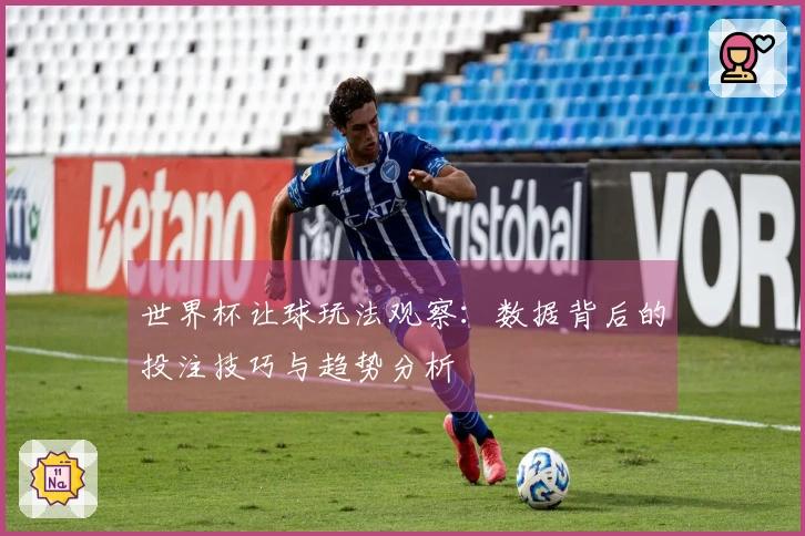世界杯让球玩法观察：数据背后的投注技巧与趋势分析