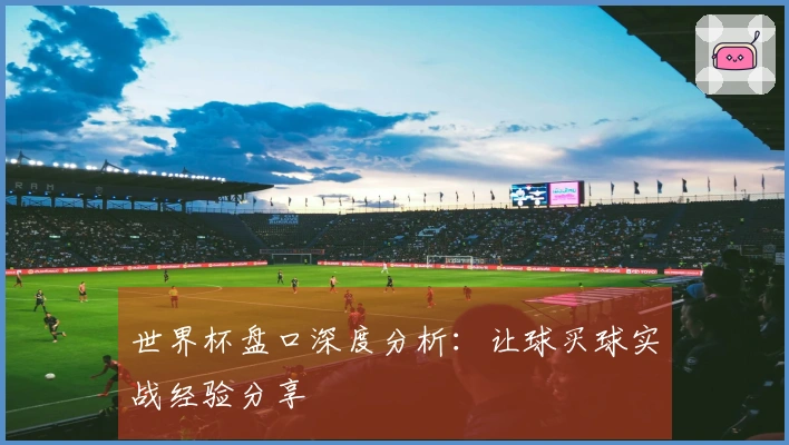 世界杯盘口深度分析：让球买球实战经验分享
