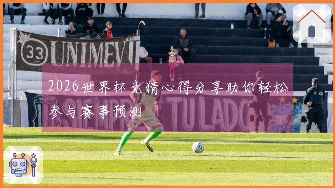 2026世界杯竞猜心得分享助你轻松参与赛事预测